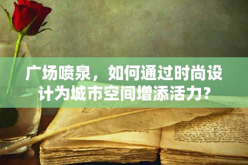 广场喷泉，如何通过时尚设计为城市空间增添活力？