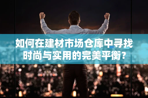 如何在建材市场仓库中寻找时尚与实用的完美平衡？