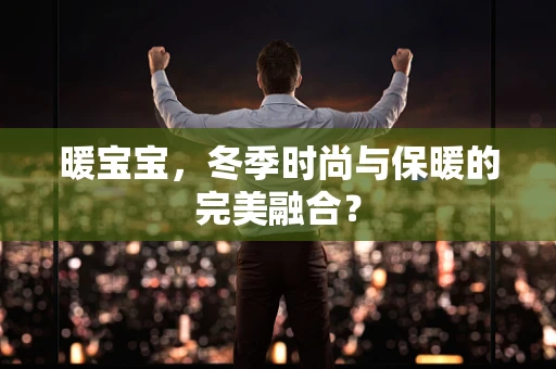暖宝宝，冬季时尚与保暖的完美融合？