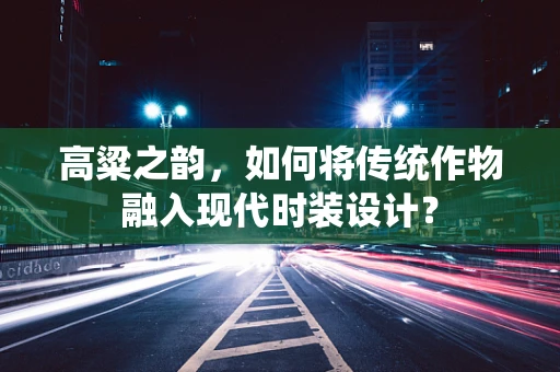 高粱之韵，如何将传统作物融入现代时装设计？