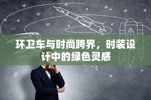 环卫车与时尚跨界，时装设计中的绿色灵感