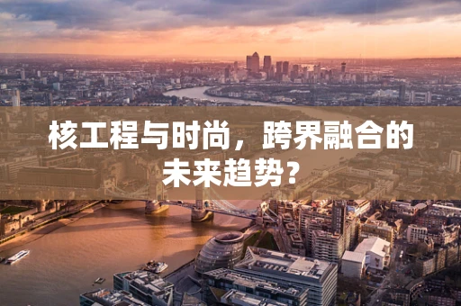 核工程与时尚，跨界融合的未来趋势？