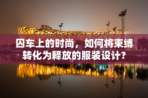 囚车上的时尚，如何将束缚转化为释放的服装设计？
