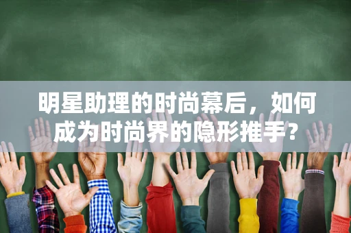 明星助理的时尚幕后，如何成为时尚界的隐形推手？