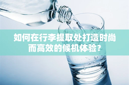 如何在行李提取处打造时尚而高效的候机体验？