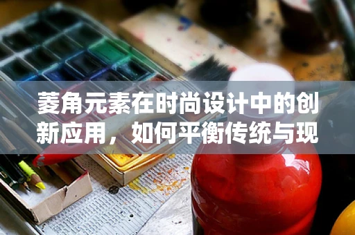菱角元素在时尚设计中的创新应用，如何平衡传统与现代？