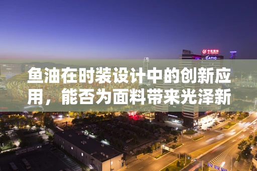 鱼油在时装设计中的创新应用，能否为面料带来光泽新革命？