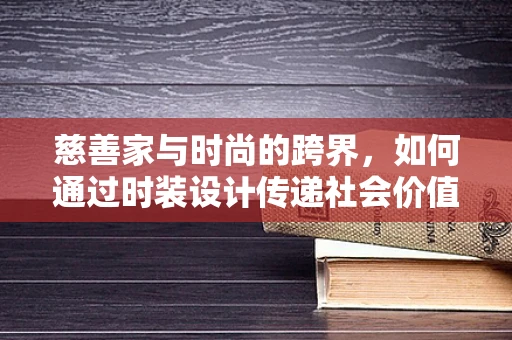 慈善家与时尚的跨界，如何通过时装设计传递社会价值？