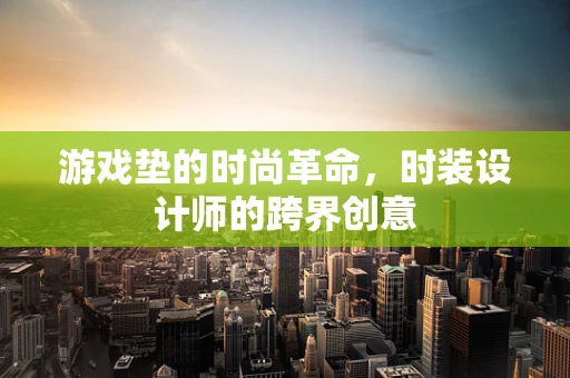 游戏垫的时尚革命，时装设计师的跨界创意
