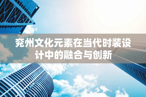兖州文化元素在当代时装设计中的融合与创新