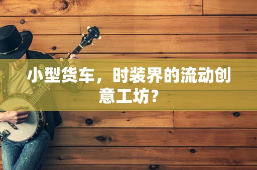 小型货车，时装界的流动创意工坊？