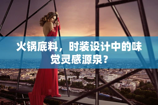 火锅底料，时装设计中的味觉灵感源泉？