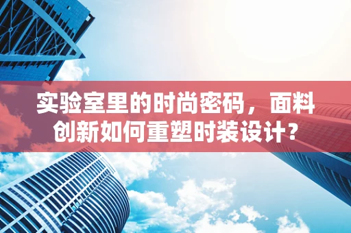 实验室里的时尚密码，面料创新如何重塑时装设计？