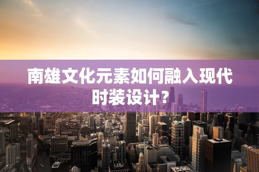 南雄文化元素如何融入现代时装设计？