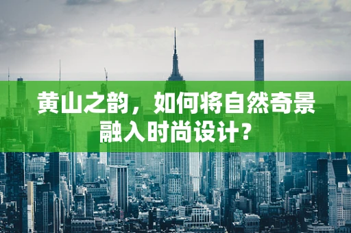 黄山之韵，如何将自然奇景融入时尚设计？