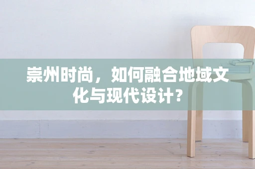 崇州时尚，如何融合地域文化与现代设计？
