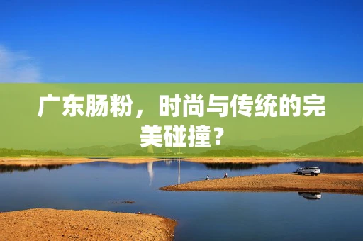 广东肠粉，时尚与传统的完美碰撞？