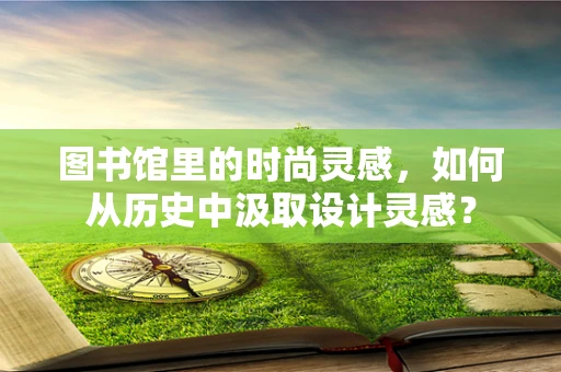 图书馆里的时尚灵感，如何从历史中汲取设计灵感？
