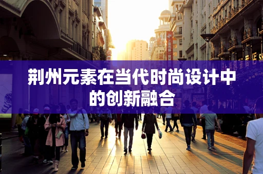荆州元素在当代时尚设计中的创新融合