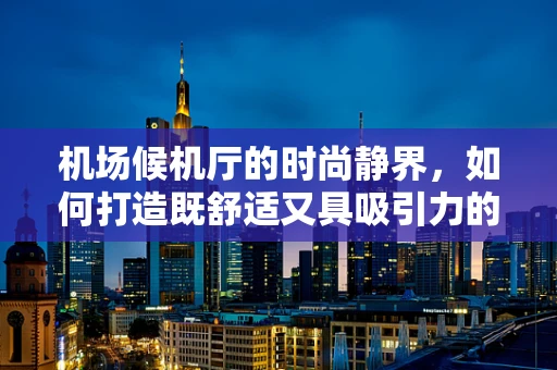 机场候机厅的时尚静界，如何打造既舒适又具吸引力的等待空间？