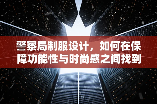 警察局制服设计，如何在保障功能性与时尚感之间找到平衡？