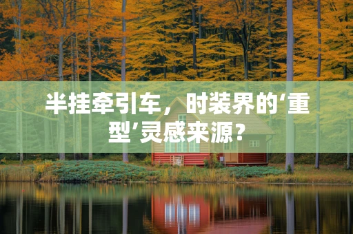 半挂牵引车，时装界的‘重型’灵感来源？