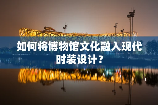 如何将博物馆文化融入现代时装设计？