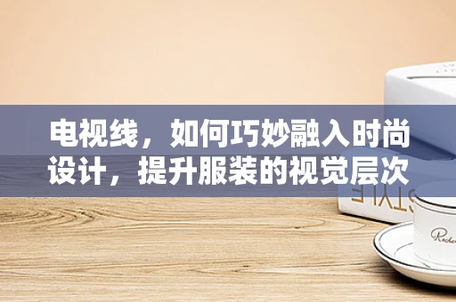 电视线，如何巧妙融入时尚设计，提升服装的视觉层次感？