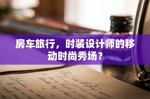 房车旅行，时装设计师的移动时尚秀场？