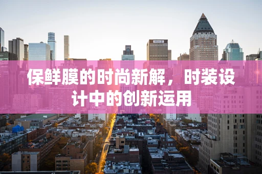 保鲜膜的时尚新解，时装设计中的创新运用
