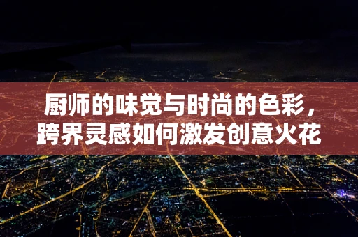厨师的味觉与时尚的色彩，跨界灵感如何激发创意火花？