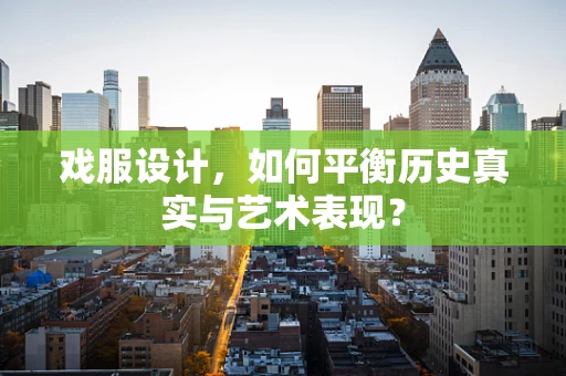 戏服设计，如何平衡历史真实与艺术表现？
