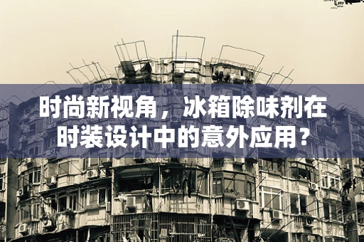 时尚新视角，冰箱除味剂在时装设计中的意外应用？