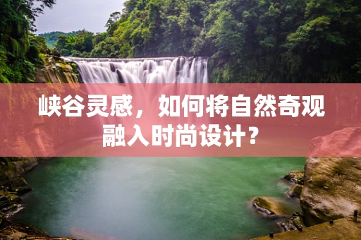 峡谷灵感，如何将自然奇观融入时尚设计？