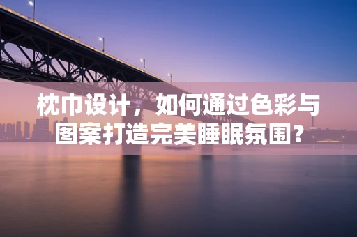 枕巾设计，如何通过色彩与图案打造完美睡眠氛围？