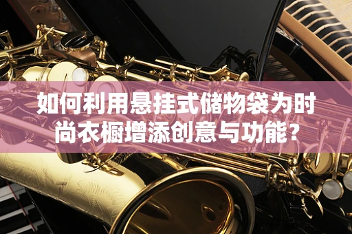 如何利用悬挂式储物袋为时尚衣橱增添创意与功能？