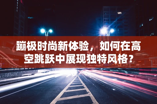 蹦极时尚新体验，如何在高空跳跃中展现独特风格？