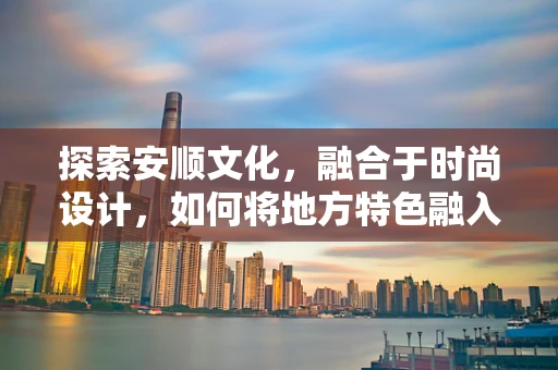 探索安顺文化，融合于时尚设计，如何将地方特色融入现代时装？