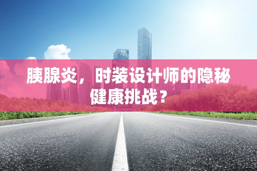 胰腺炎，时装设计师的隐秘健康挑战？
