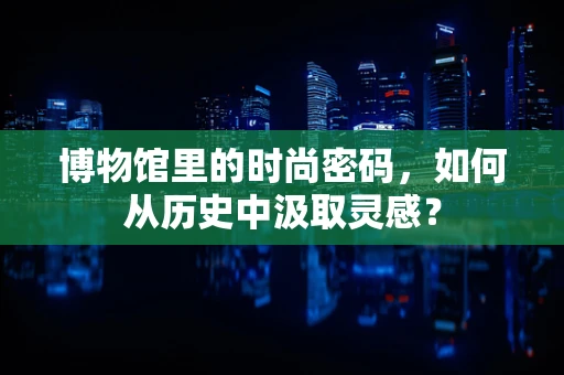 博物馆里的时尚密码，如何从历史中汲取灵感？