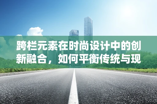 跨栏元素在时尚设计中的创新融合，如何平衡传统与现代？