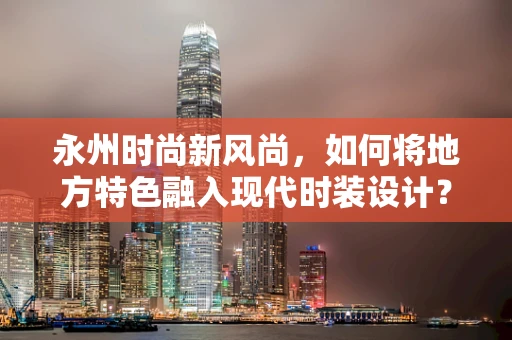 永州时尚新风尚，如何将地方特色融入现代时装设计？