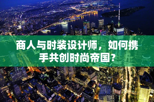 商人与时装设计师，如何携手共创时尚帝国？