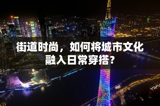街道时尚，如何将城市文化融入日常穿搭？