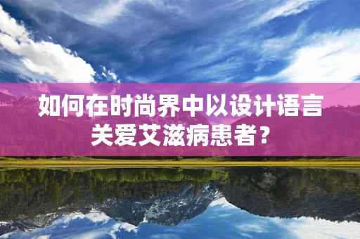 如何在时尚界中以设计语言关爱艾滋病患者？