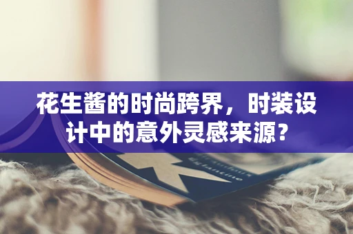 花生酱的时尚跨界，时装设计中的意外灵感来源？