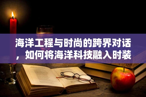 海洋工程与时尚的跨界对话，如何将海洋科技融入时装设计？