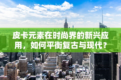 皮卡元素在时尚界的新兴应用，如何平衡复古与现代？