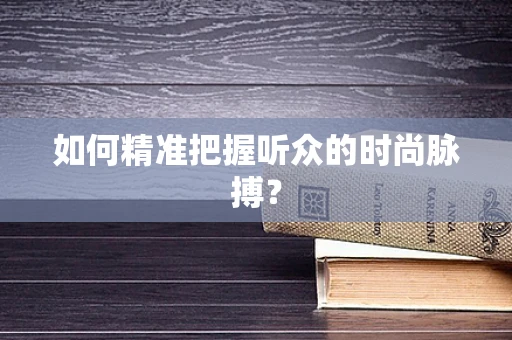 如何精准把握听众的时尚脉搏？