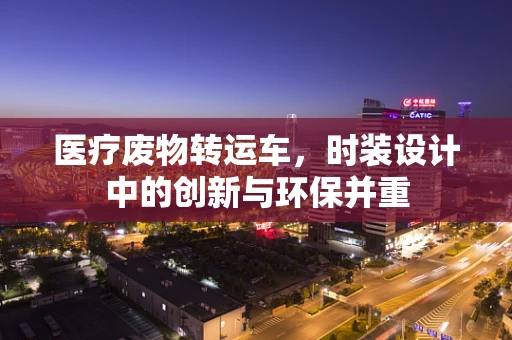 医疗废物转运车，时装设计中的创新与环保并重